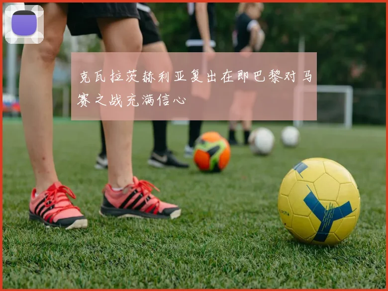 克瓦拉茨赫利亚复出在即巴黎对马赛之战充满信心