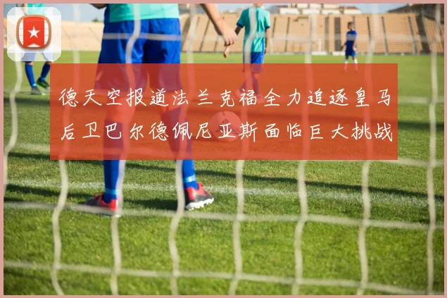 德天空报道法兰克福全力追逐皇马后卫巴尔德佩尼亚斯面临巨大挑战