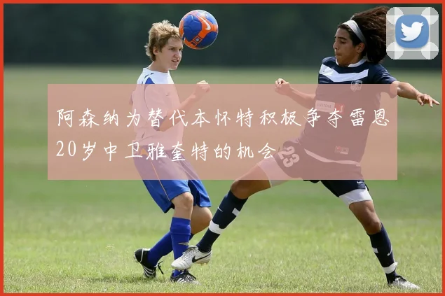 阿森纳为替代本怀特积极争夺雷恩20岁中卫雅奎特的机会