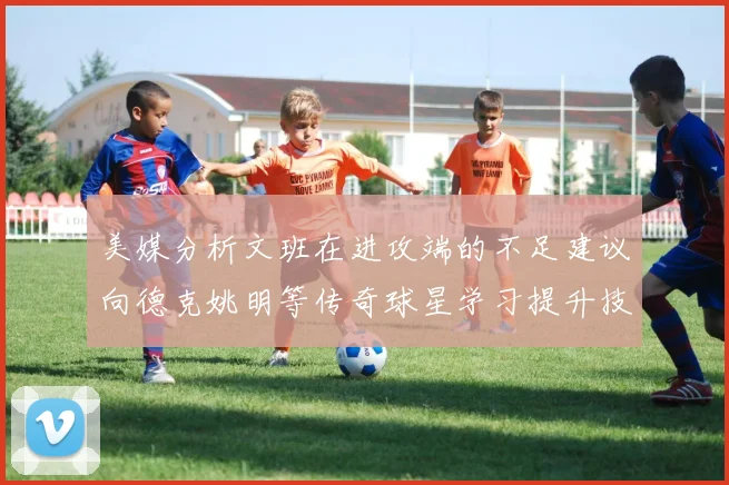 美媒分析文班在进攻端的不足建议向德克姚明等传奇球星学习提升技能