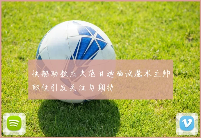 快船助教杰夫范甘迪面试魔术主帅职位引发关注与期待