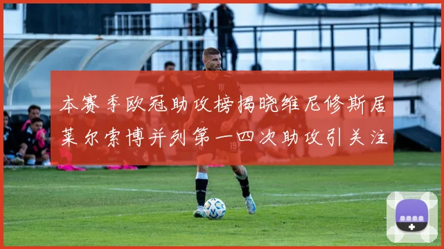 本赛季欧冠助攻榜揭晓维尼修斯居莱尔索博并列第一四次助攻引关注