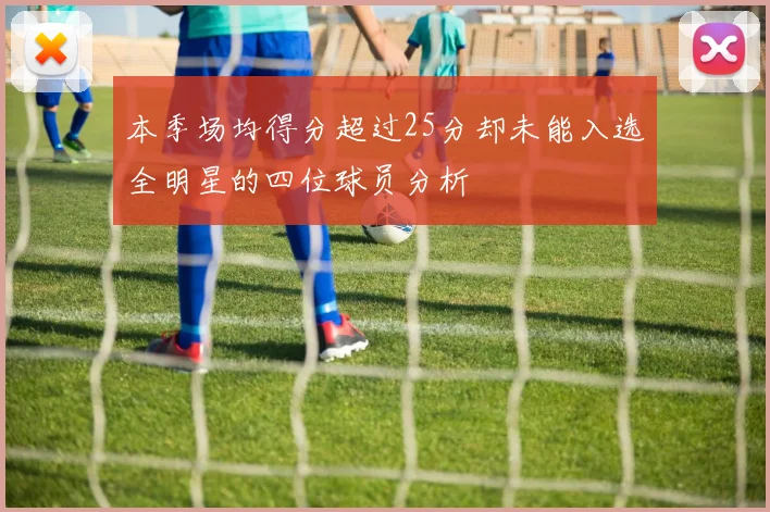 本季场均得分超过25分却未能入选全明星的四位球员分析