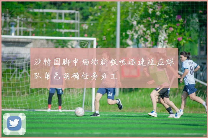 沙特国脚中场称新教练迅速适应球队角色明确任务分工