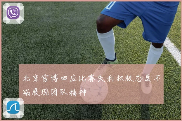 北京官博回应比赛失利积极态度不减展现团队精神