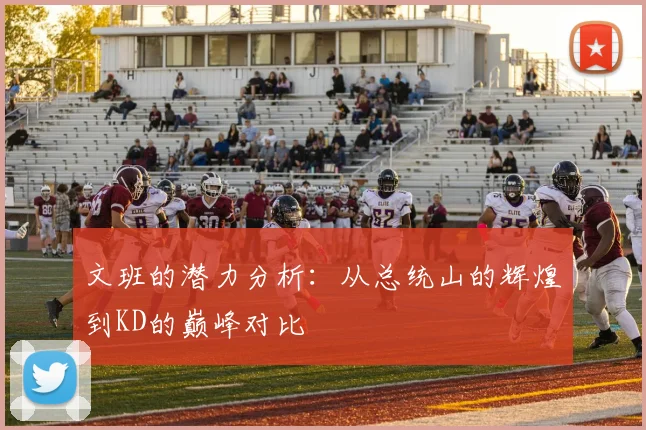 文班的潜力分析：从总统山的辉煌到KD的巅峰对比