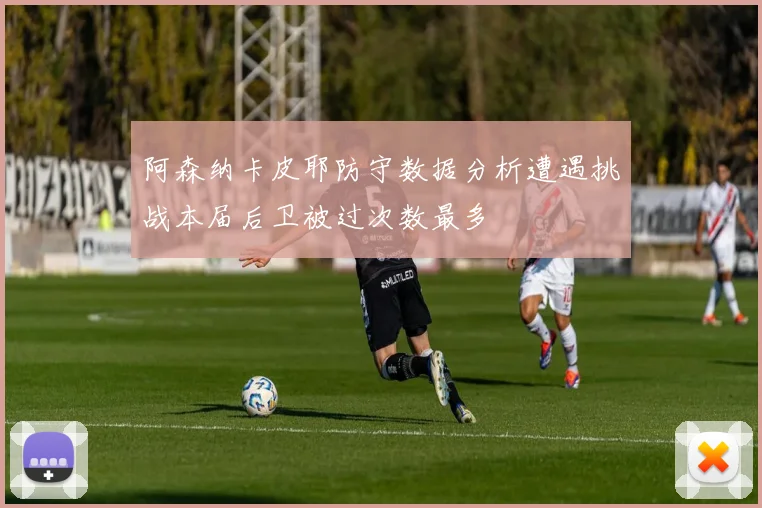 阿森纳卡皮耶防守数据分析遭遇挑战本届后卫被过次数最多