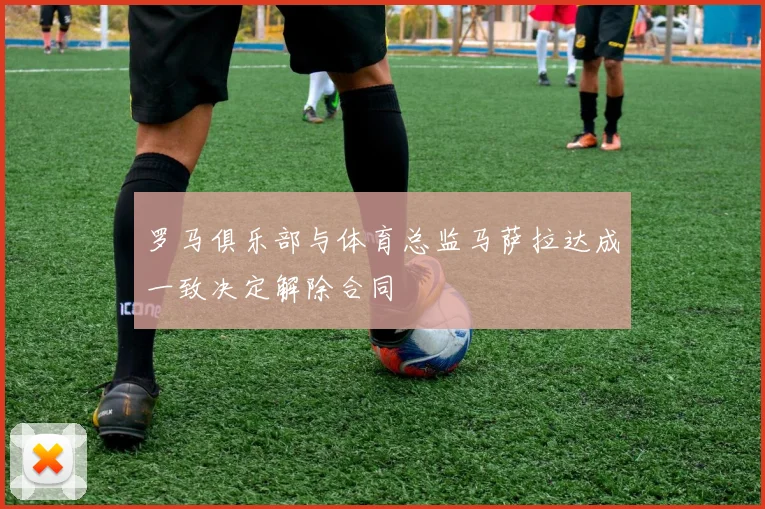 罗马俱乐部与体育总监马萨拉达成一致决定解除合同