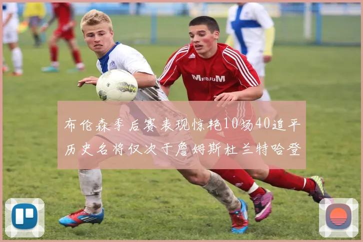 布伦森季后赛表现惊艳10场40追平历史名将仅次于詹姆斯杜兰特哈登