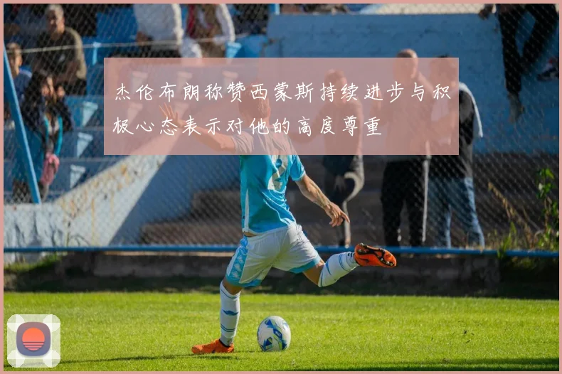 杰伦布朗称赞西蒙斯持续进步与积极心态表示对他的高度尊重