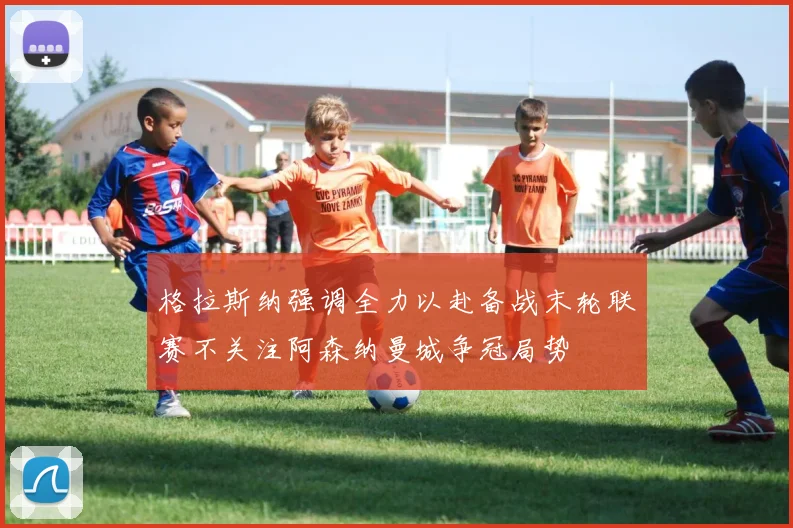 格拉斯纳强调全力以赴备战末轮联赛不关注阿森纳曼城争冠局势