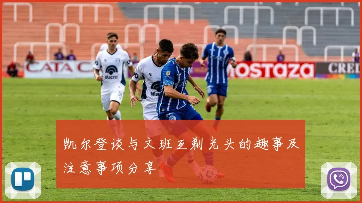 凯尔登谈与文班互剃光头的趣事及注意事项分享