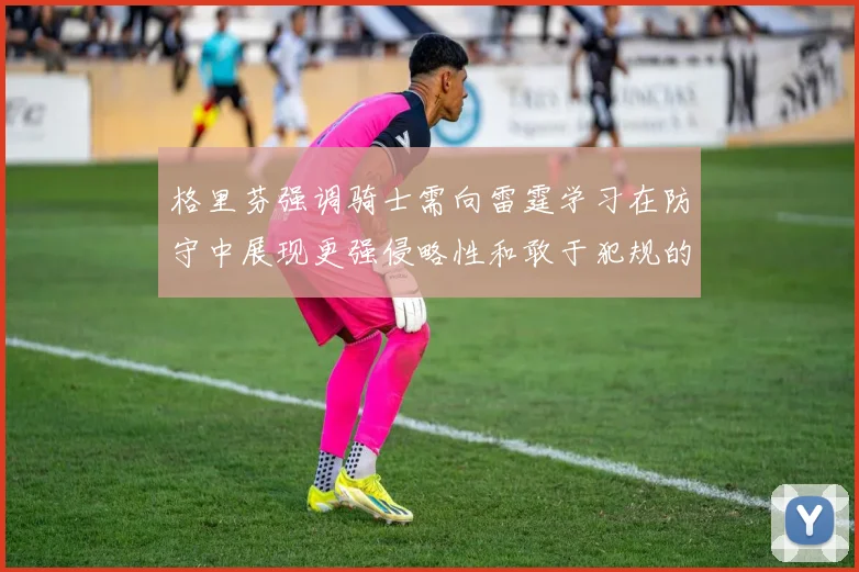 格里芬强调骑士需向雷霆学习在防守中展现更强侵略性和敢于犯规的态度
