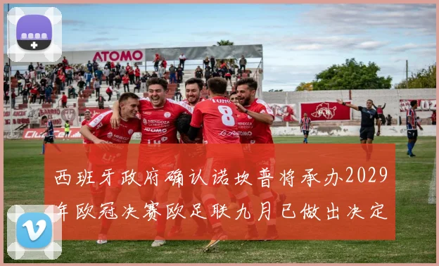 西班牙政府确认诺坎普将承办2029年欧冠决赛欧足联九月已做出决定