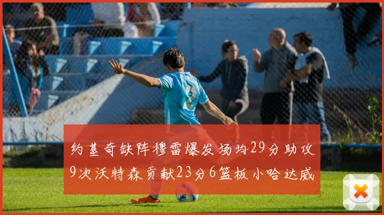约基奇缺阵穆雷爆发场均29分助攻9次沃特森贡献23分6篮板小哈达威也有17分表现出色