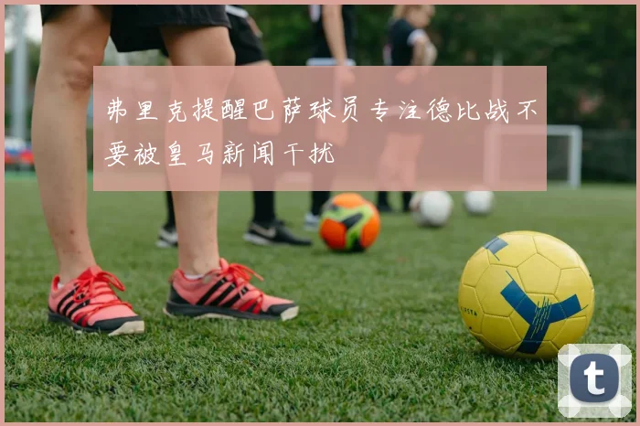 弗里克提醒巴萨球员专注德比战不要被皇马新闻干扰