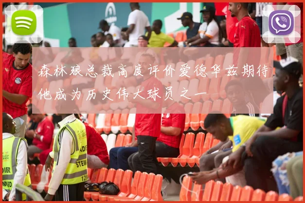 森林狼总裁高度评价爱德华兹期待他成为历史伟大球员之一
