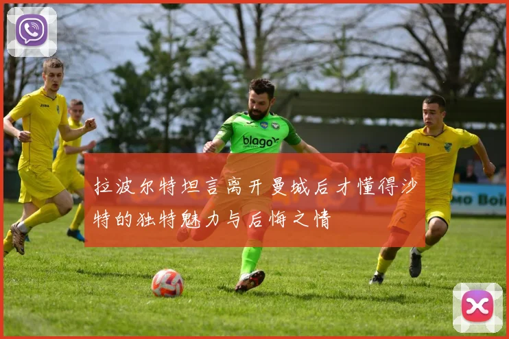 拉波尔特坦言离开曼城后才懂得沙特的独特魅力与后悔之情