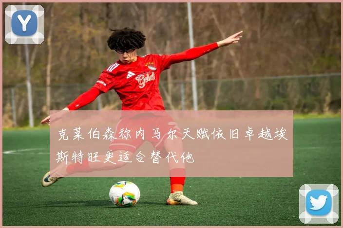 克莱伯森称内马尔天赋依旧卓越埃斯特旺更适合替代他