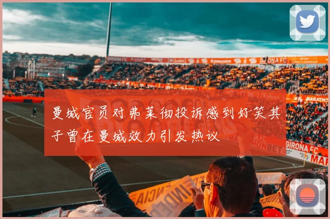 曼城官员对弗莱彻投诉感到好笑其子曾在曼城效力引发热议