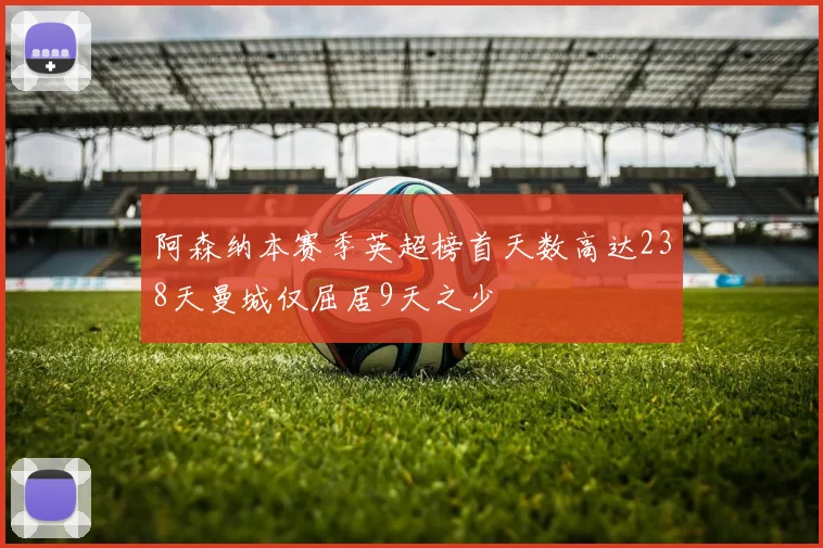阿森纳本赛季英超榜首天数高达238天曼城仅屈居9天之少