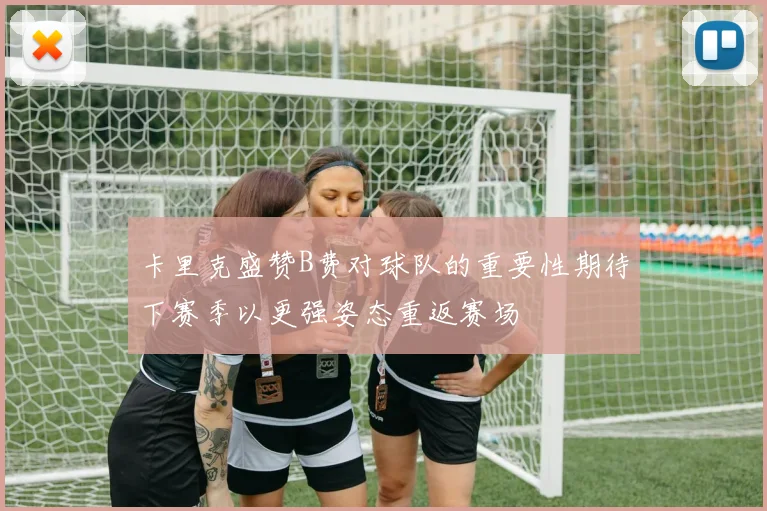 卡里克盛赞B费对球队的重要性期待下赛季以更强姿态重返赛场