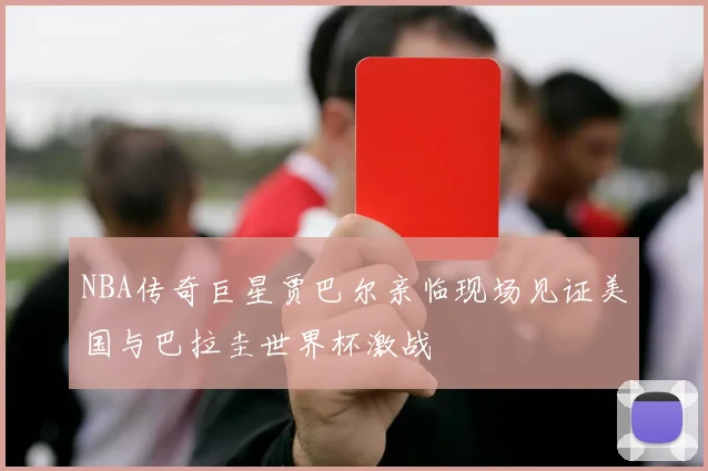 NBA传奇巨星贾巴尔亲临现场见证美国与巴拉圭世界杯激战