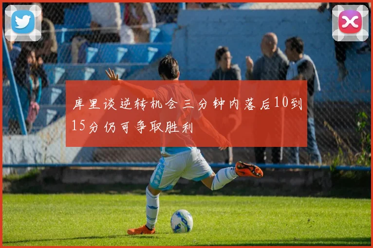 库里谈逆转机会三分钟内落后10到15分仍可争取胜利