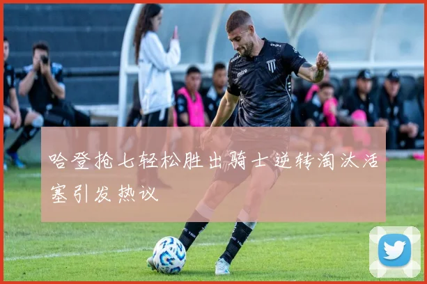 哈登抢七轻松胜出骑士逆转淘汰活塞引发热议