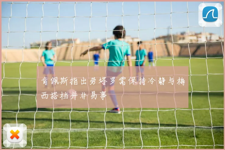 肯佩斯指出劳塔罗需保持冷静与梅西搭档并非易事