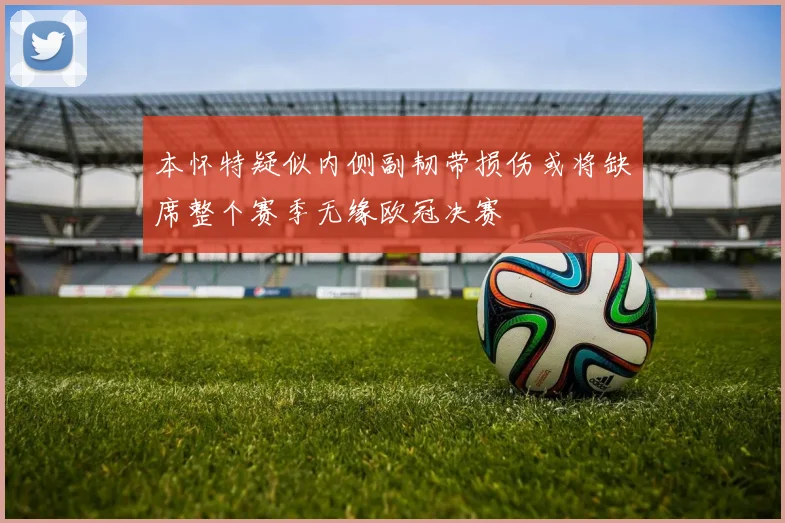 本怀特疑似内侧副韧带损伤或将缺席整个赛季无缘欧冠决赛