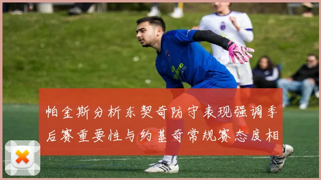 帕金斯分析东契奇防守表现强调季后赛重要性与约基奇常规赛态度相似