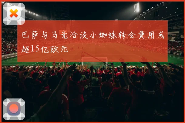 巴萨与马竞洽谈小蜘蛛转会费用或超15亿欧元