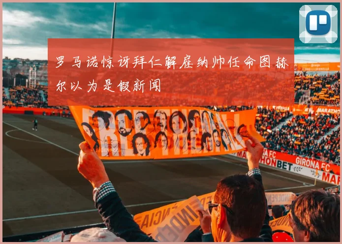 罗马诺惊讶拜仁解雇纳帅任命图赫尔以为是假新闻