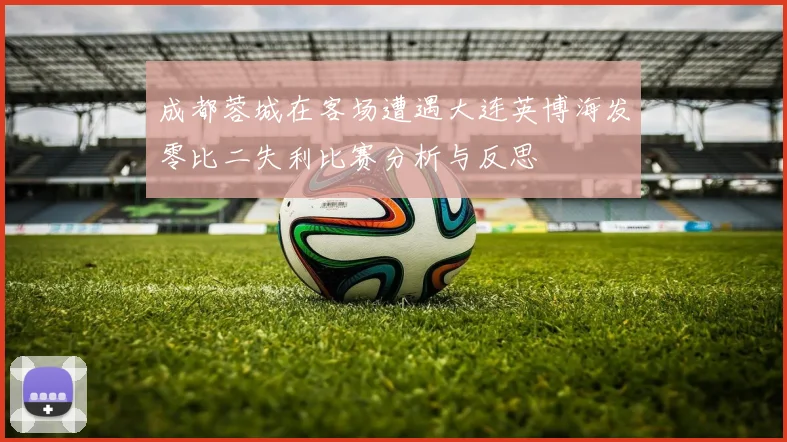 成都蓉城在客场遭遇大连英博海发零比二失利比赛分析与反思