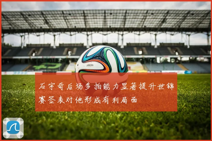 石宇奇后场多拍能力显著提升世锦赛签表对他形成有利局面