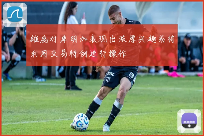 雄鹿对库明加表现出浓厚兴趣或将利用交易特例进行操作