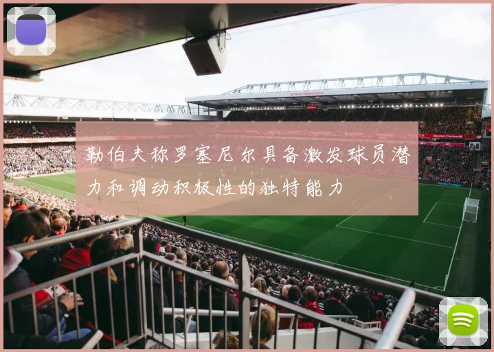 勒伯夫称罗塞尼尔具备激发球员潜力和调动积极性的独特能力