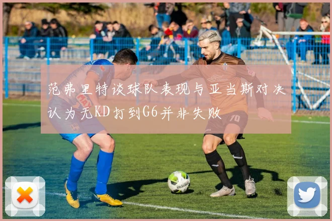 范弗里特谈球队表现与亚当斯对决认为无KD打到G6并非失败