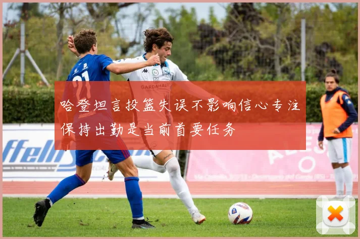 哈登坦言投篮失误不影响信心专注保持出勤是当前首要任务