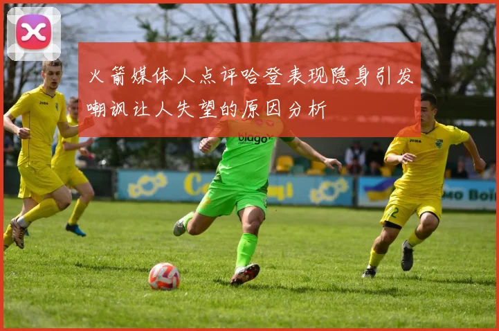 火箭媒体人点评哈登表现隐身引发嘲讽让人失望的原因分析