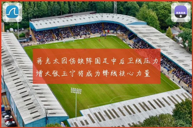 蒋光太因伤缺阵国足中后卫线压力增大张玉宁将成为锋线核心力量