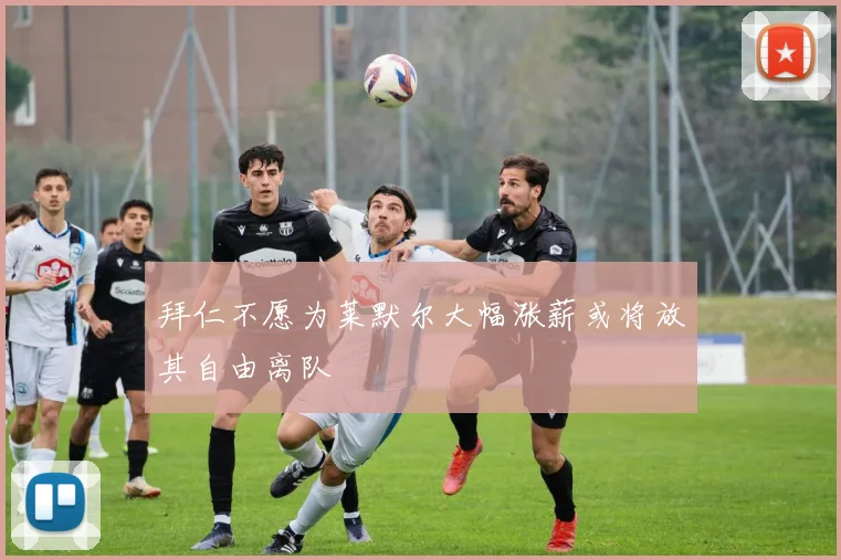 拜仁不愿为莱默尔大幅涨薪或将放其自由离队
